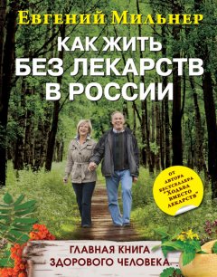 Евгений Мильнер - Как жить без лекарств в России. Главная книга здорового человека