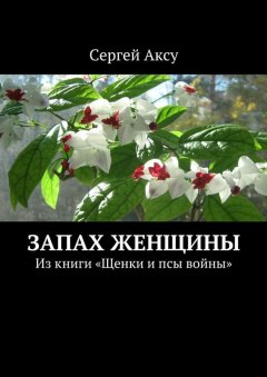 Сергей Аксу - Запах женщины. Из книги «Щенки и псы войны»