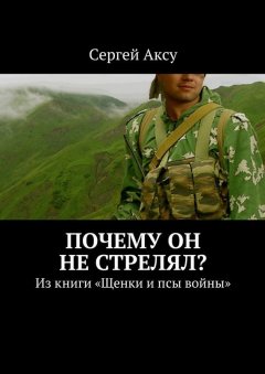 Сергей Аксу - Почему он не стрелял? Из книги «Щенки и псы войны»