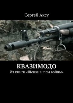 Сергей Аксу - Квазимодо. Из книги «Щенки и псы войны»