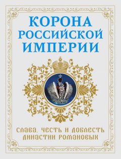 Николай Фоменко - Корона Российской империи. Слава, честь и доблесть династии Романовых