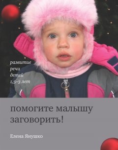 Елена Янушко - Помогите малышу заговорить! Развитие речи детей 1,5-3 лет