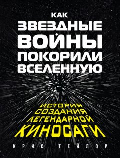 Крис Тейлор - Как «Звездные войны» покорили Вселенную. История создания легендарной киносаги