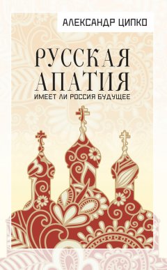 Александр Ципко - Русская апатия. Имеет ли Россия будущее