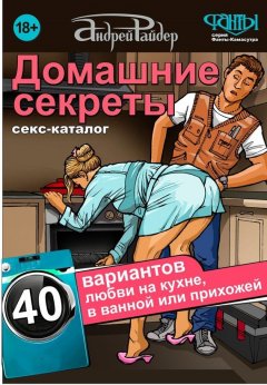 Андрей Райдер - Домашние секреты. 40 вариантов любви на кухне, в ванной или прихожей. Секс-каталог для неугомонных парочек
