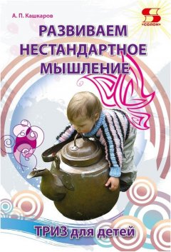 Андрей Кашкаров - Развиваем нестандартное мышление. ТРИЗ для детей