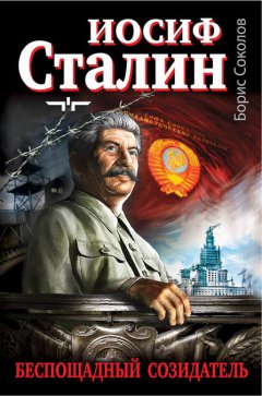 Борис Соколов - Иосиф Сталин – беспощадный созидатель