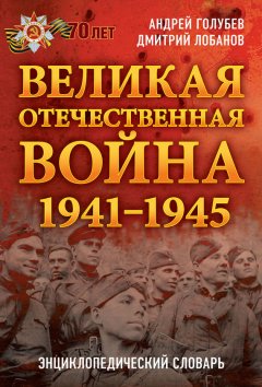 Андрей Голубев - Великая Отечественная война 1941–1945 гг. Энциклопедический словарь
