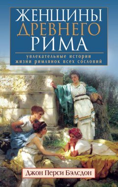 Джон Бэлсдон - Женщины Древнего Рима. Увлекательные истории жизни римлянок всех сословий