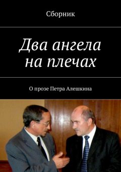 Коллектив авторов - Два ангела на плечах. О прозе Петра Алешкина