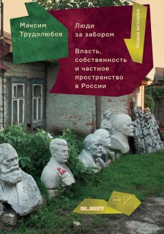 Максим Трудолюбов - Люди за забором. Частное пространство, власть и собственность в России