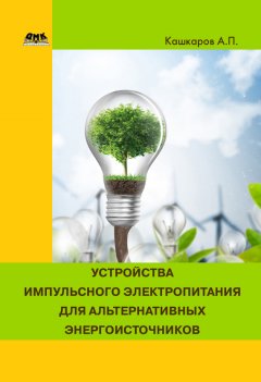 Андрей Кашкаров - Устройства импульсного электропитания для альтернативных энергоисточников