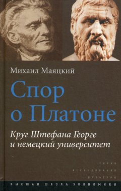 Михаил Маяцкий - Спор о Платоне. Круг Штефана Георге и немецкий университет