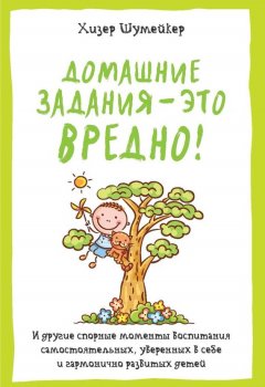 Хизер Шумейкер - Домашние задания – это вредно! И другие спорные моменты воспитания самостоятельных, уверенных в себе и гармонично развитых детей