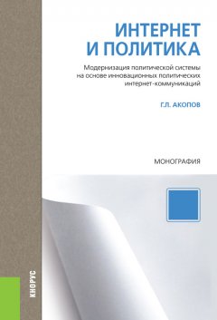 Григорий Акопов - Интернет и политика. Модернизация политической системы на основе инновационных политических интернет-коммуникаций. Монография