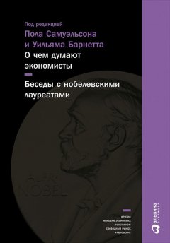 Коллектив авторов - О чем думают экономисты: Беседы с нобелевскими лауреатами