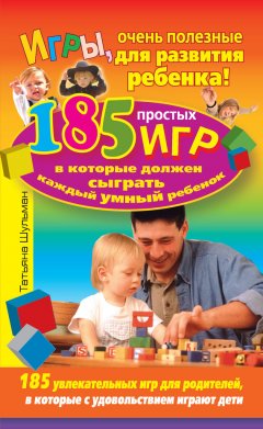 Татьяна Шульман - Игры, очень полезные для развития ребенка! 185 простых игр, в которые должен сыграть каждый умный ребенок