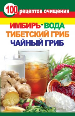 Валерия Янис - 100 рецептов очищения. Имбирь, вода, тибетский гриб, чайный гриб