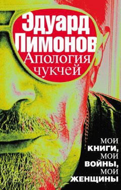 Эдуард Лимонов - Апология чукчей. Мои книги, мои войны, мои женщины
