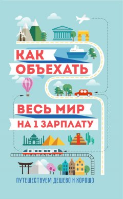 Семен Павлюк - Как объехать весь мир на одну зарплату. Путешествуем дешево и хорошо