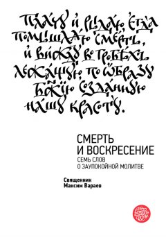 Священник Максим Вараев - Смерть и Воскресение. Семь слов о заупокойной молитве