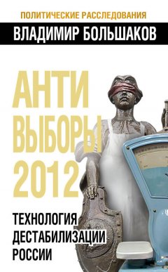 Владимир Большаков - Антивыборы 2012. Технология дестабилизации России