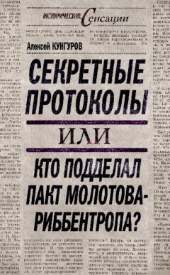 Алексей Кунгуров - Секретные протоколы, или Кто подделал пакт Молотова – Риббентропа