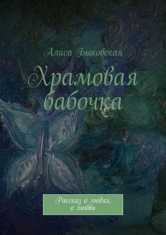 Алиса Быковская - Храмовая бабочка. Рассказ о людях, о любви