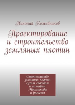 Николай Кожевников - Проектирование и строительство земляных плотин