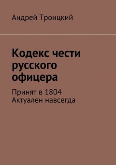 Андрей Троицкий - Кодекс чести русского офицера. Принят в 1804. Актуален навсегда