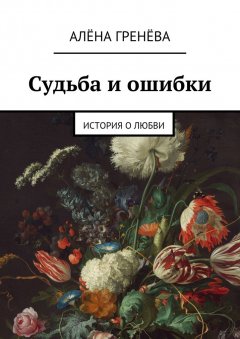 Алёна Гренёва - Судьба и ошибки. История о любви