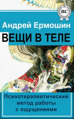 Андрей Ермошин - Вещи в теле. Психотерапевтический метод работы с ощущениями
