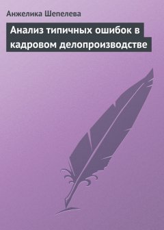 Анжелика Шепелева - Анализ типичных ошибок в кадровом делопроизводстве