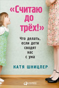 Катя Шницлер - «Считаю до трех!»: Что делать, если дети сводят нас с ума