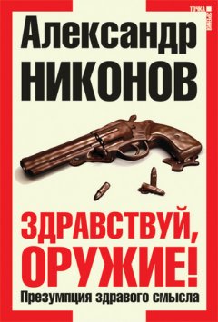 Александр Никонов - Здравствуй, оружие! Презумпция здравого смысла