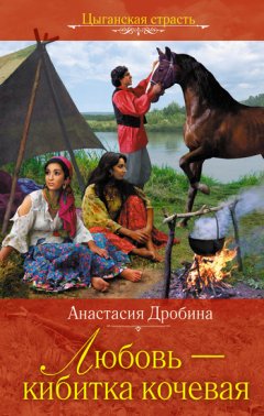 Анастасия Дробина - Любовь – кибитка кочевая