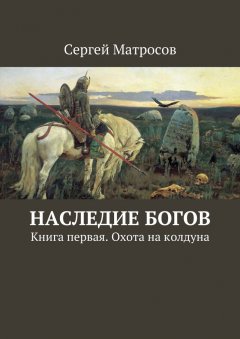 Сергей Матросов - Наследие богов. Книга первая. Охота на колдуна