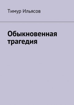 Тимур Ильясов - Обыкновенная трагедия