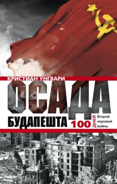 Кристиан Унгвари - Осада Будапешта. 100 дней Второй мировой войны