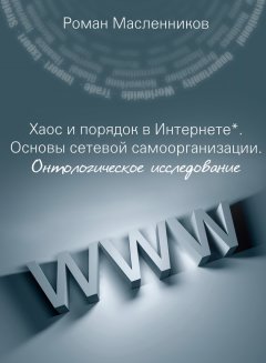 Роман Масленников - Хаос и порядок в Интернете. Основы сетевой самоорганизации. Онтологическое исследование