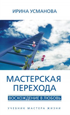 Ирина Усманова - Мастерская перехода. Восхождение в Любовь. Учебник Мастера Жизни