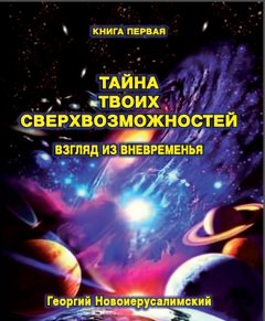 Георгий Новоиерусалимский - Тайна твоих Сверхвозможностей. Взгляд из Вневременья