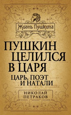 Николай Петраков - Пушкин целился в царя. Царь, поэт и Натали