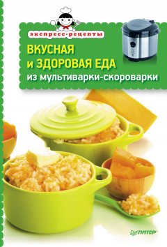 Сборник рецептов - Вкусная и здоровая еда из мультиварки-скороварки