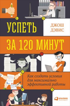 Джош Дэвис - Успеть за 120 минут. Как создать условия для максимально эффективной работы