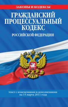 Коллектив авторов - Гражданский процессуальный кодекс Российской Федерации. Текст с изм. и доп. на 15 марта 2011 г.