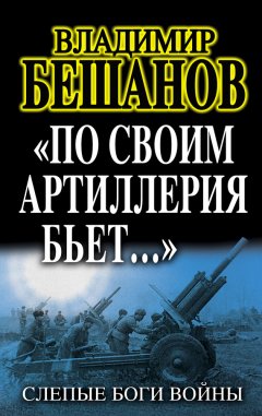 Владимир Бешанов - «По своим артиллерия бьет…». Слепые Боги войны