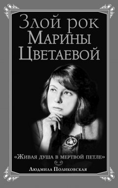 Людмила Поликовская - Злой рок Марины Цветаевой. «Живая душа в мертвой петле…»