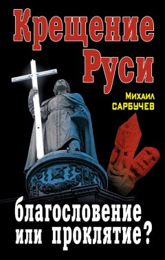 Михаил Сарбучев - Крещение Руси – благословение или проклятие?