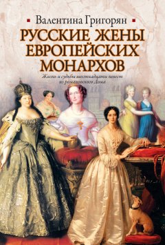 Валентина Григорян - Русские жены европейских монархов